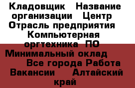 Кладовщик › Название организации ­ Центр › Отрасль предприятия ­ Компьютерная, оргтехника, ПО › Минимальный оклад ­ 20 000 - Все города Работа » Вакансии   . Алтайский край